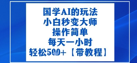 国学AI的玩法，小白秒变大师，操作简单，每天一小时，轻松5张+【附带教程】-韬哥副业项目资源网