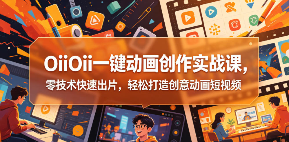 OiiOii一键动画创作实战课，零技术快速出片，轻松打造创意动画短视频-韬哥副业项目资源网