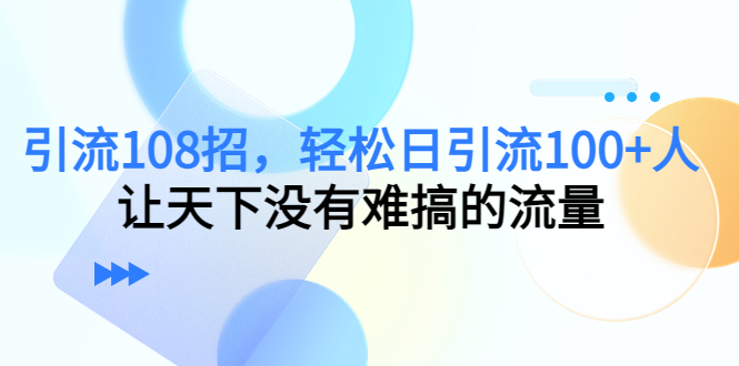（4533期）引流108招，轻松日引流100+人，让天下没有难搞的流量-韬哥副业项目资源网