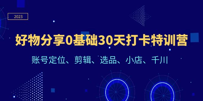 （6419期）好物分享0基础30天打卡特训营：账号定位、剪辑、选品、小店、千川-韬哥副业项目资源网