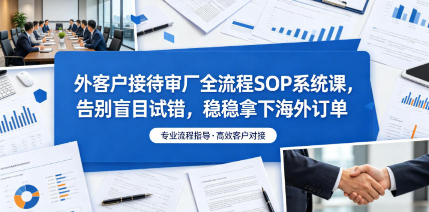 外客户接待审厂全流程SOP系统课，告别盲目试错，稳稳拿下海外订单-韬哥副业项目资源网