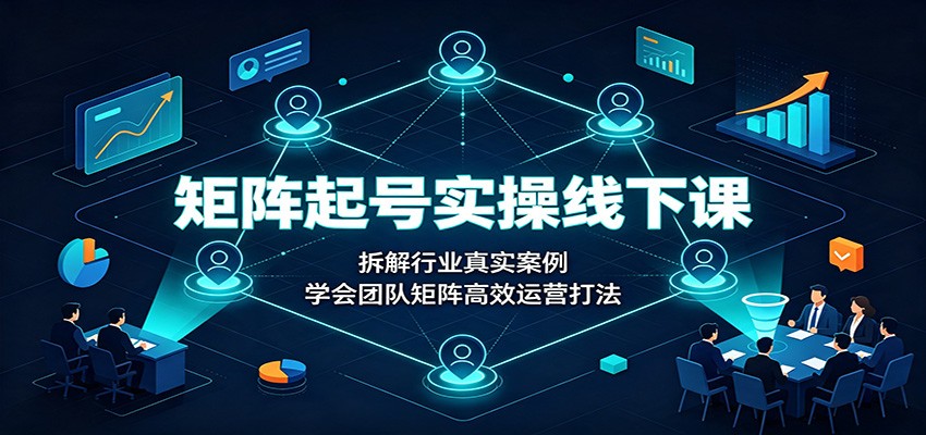 矩阵起号实操线下课：拆解行业真实案例，学会团队矩阵高效运营打法-韬哥副业项目资源网