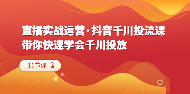 （6341期）直播实战运营·抖音千川投流课，带你快速学会千川投放（11节课）-韬哥副业项目资源网