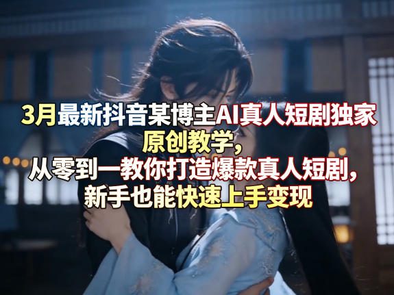 3月最新抖音某博主AI真人短剧独家原创教学，从零到一教你打造爆款真人短剧，新手也能快速上手变现-韬哥副业项目资源网