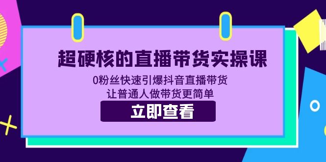 （5702期）超硬核的直播带货实操课 0粉丝快速引爆抖音直播带货 让普通人做带货更简单-韬哥副业项目资源网
