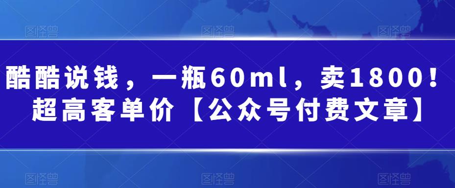 （6919期）酷酷说钱，一瓶60ml，卖1800！|超高客单价【公众号付费文章】-韬哥副业项目资源网