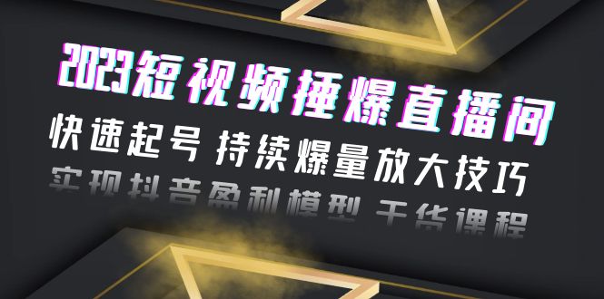 （6275期）2023短视频捶爆直播间：快速起号 持续爆量放大技巧 实现抖音盈利模型 干货-韬哥副业项目资源网