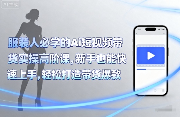 服装人必学的Ai短视频带货实操高阶课，新手也能快速上手，轻松打造带货爆款-韬哥副业项目资源网