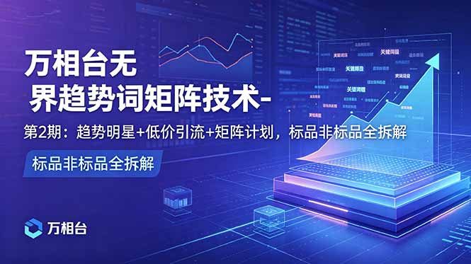 万相台无界趋势词矩阵技术-第2期:趋势明星+低价引流+矩阵计划,标品非标品全拆解-韬哥副业项目资源网