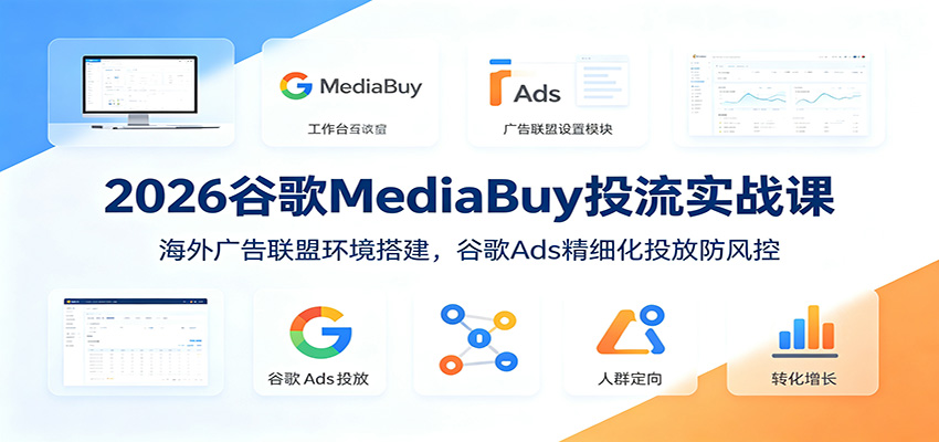 2026谷歌MediaBuy投流实战课:海外广告联盟环境搭建,谷歌Ads精细化投放防风控-韬哥副业项目资源网