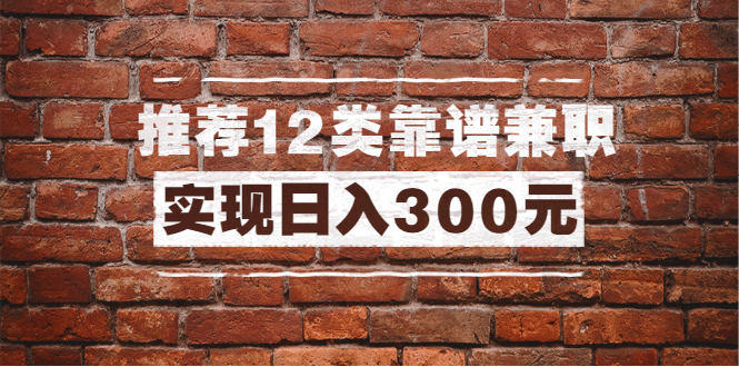 （1434期）全方位推荐12类靠谱兼职，走出兼职陷阱，新手也能实现日入300元（13节课）-韬哥副业项目资源网