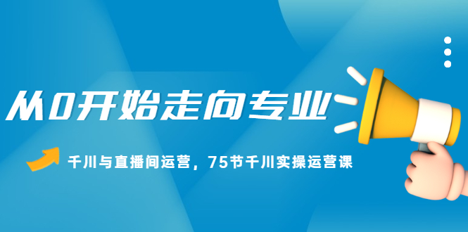 （2165期）从0开始走向专业，千川与直播间运营，75节千川实操运营课-韬哥副业项目资源网