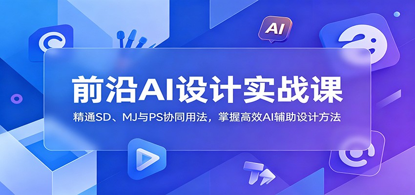 前沿AI设计实战课：精通SD、MJ与PS协同用法，掌握高效AI辅助设计方法-韬哥副业项目资源网