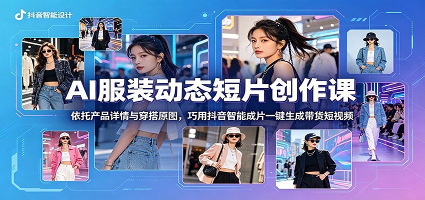 AI服装动态短片创作课：依托产品详情与穿搭原图，巧用抖音智能成片一键生成带货短视频-韬哥副业项目资源网