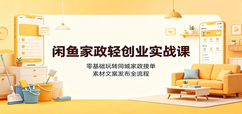 闲鱼家政轻创业实战课：零基础玩转同城家政接单，素材文案发布全流程-韬哥副业项目资源网