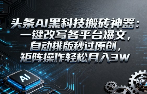 头条AI黑科技搬砖神器：一键改写各平台爆文，自动排版秒过原创，矩阵操作轻松月入3W【揭秘】-韬哥副业项目资源网