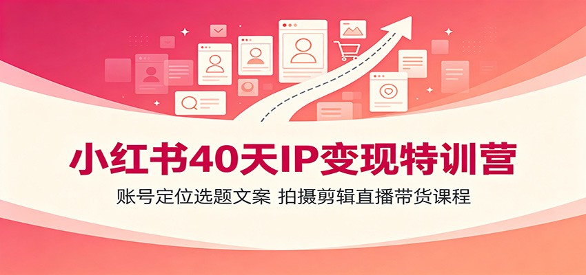 小红书40天IP变现特训营：账号定位选题文案，拍摄剪辑直播带货课程-韬哥副业项目资源网