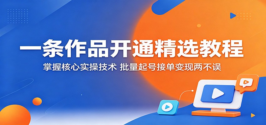 一条作品开通精选教程：掌握核心实操技术，批量起号接单变现两不误-韬哥副业项目资源网