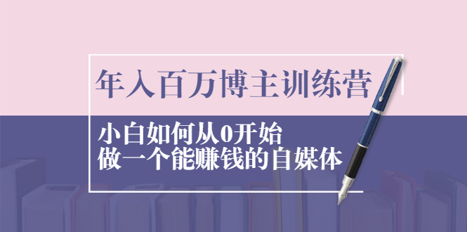 (2013期)年入百万博主训练营:小白如何从0开始做一个能赚钱的自媒体