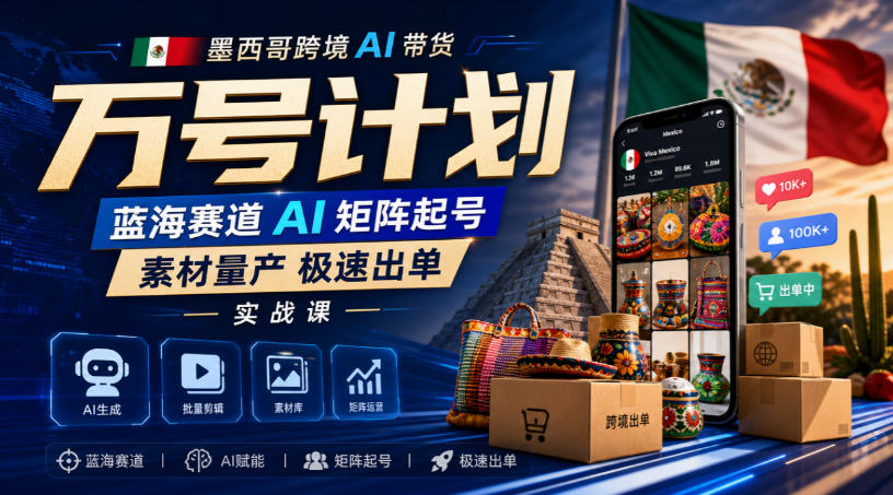 墨西哥跨境AI带货万号计划,蓝海赛道AI矩阵起号,素材量产极速出单实战课-韬哥副业项目资源网
