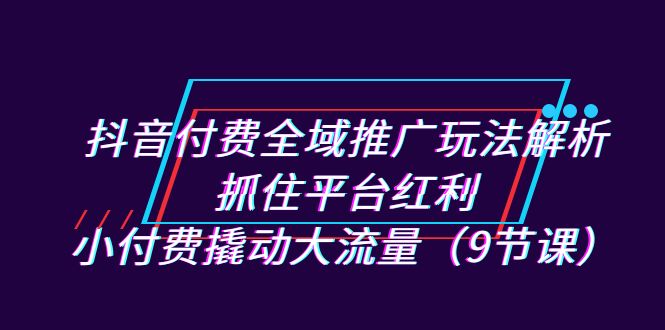 （7160期）抖音付费全域推广玩法解析：抓住平台红利，小付费撬动大流量（9节课）-韬哥副业项目资源网