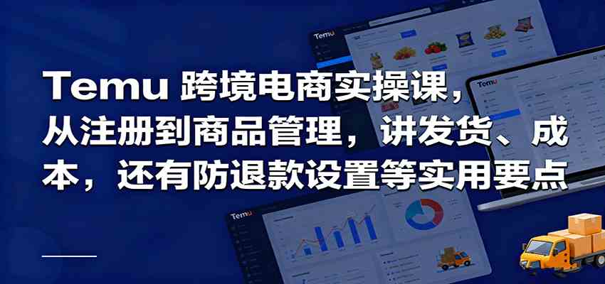 Temu跨境半托管实操，从注册到商品管理，讲发货、成本，还有防退款设置等实用要点-韬哥副业项目资源网