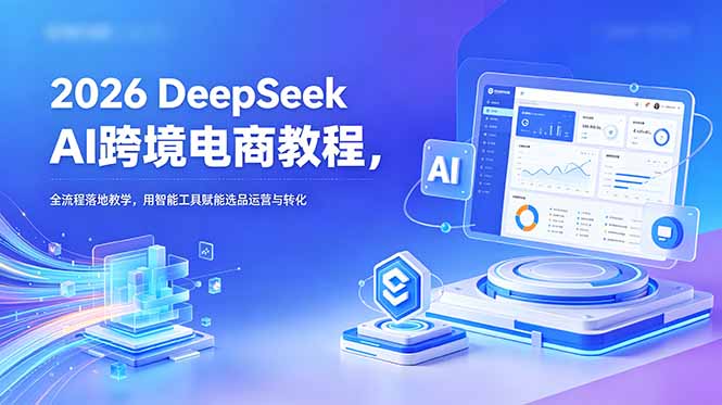 2026 DeepSeek AI跨境电商教程，全流程落地教学，用智能工具赋能选品运营与转化-韬哥副业项目资源网