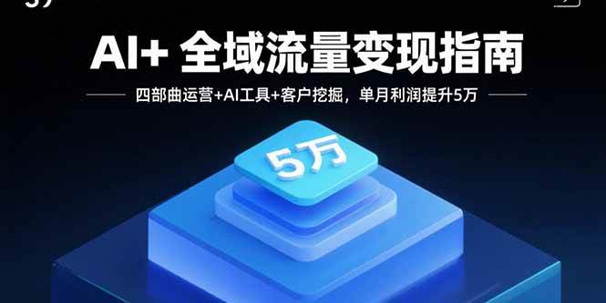 （15940期）AI+全域流量变现指南，四部曲运营+AI工具+客户挖掘，单月利润提升5万-韬哥副业项目资源网