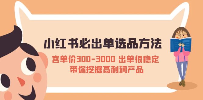 （5543期）小红书必出单选品方法：客单价300-3000 出单很稳定 带你挖掘高利润产品-韬哥副业项目资源网