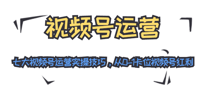 （1455期）视频号运营：七大视频号运营实操技巧，从0-1卡位视频号红利（无水印）-韬哥副业项目资源网