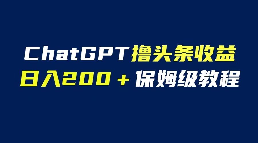 （6454期）GPT解放双手撸头条收益，日入200保姆级教程，自媒体小白无脑操作-韬哥副业项目资源网