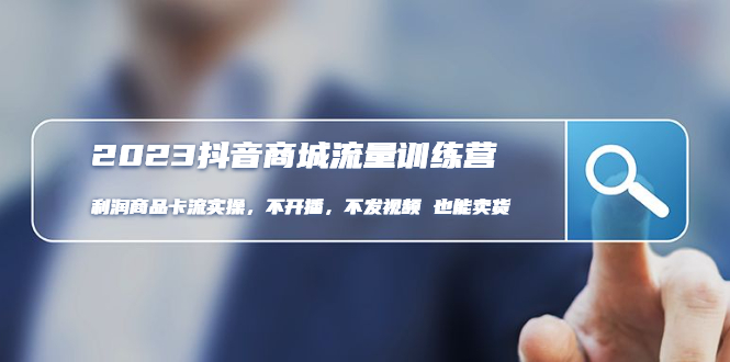 （4850期）2023抖音商城流量班：利润商品卡流实操，不开播-不发视频-也能卖货(无水印)-韬哥副业项目资源网