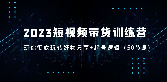 （5071期）2023短视频带货训练营：带你彻底玩转好物分享+起号逻辑（50节课）-韬哥副业项目资源网