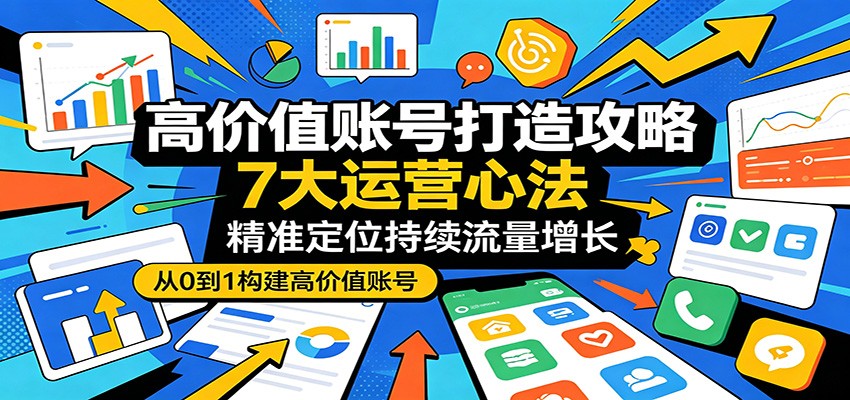 高价值账号打造攻略：7大运营心法，精准定位持续流量增长-韬哥副业项目资源网