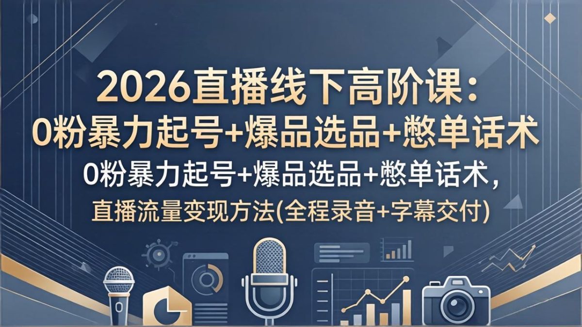 2026直播线下高阶课：0粉暴力起号+爆品选品+憋单话术，直播流量变现方法(全程录音+字幕交付-韬哥副业项目资源网
