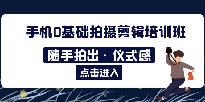 （5726期）2023手机0基础拍摄剪辑培训班：随手拍出·仪式感-韬哥副业项目资源网