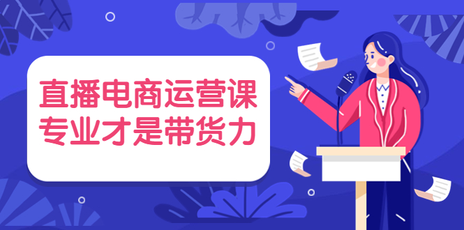 （3954期）直播电商运营课，专业才是带货力 价值699-韬哥副业项目资源网