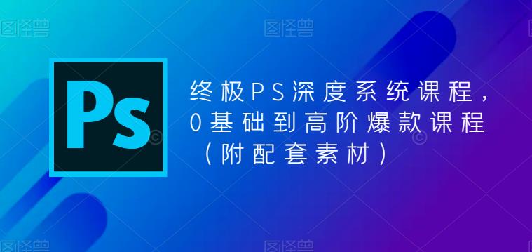 （5625期）终极-PS全面深度系统课程，0基础到高阶爆款课程（附配套素材）-韬哥副业项目资源网