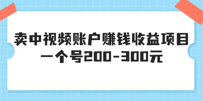 （3247期）某599元收费培训：卖中视频账户赚钱收益项目 一个号200-300元（13节完整版)-韬哥副业项目资源网