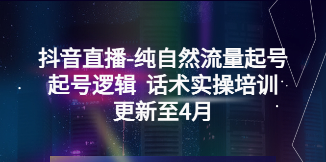 （5528期）抖音直播-纯自然流量起号，起号逻辑  话术实操培训（更新至4月）-韬哥副业项目资源网