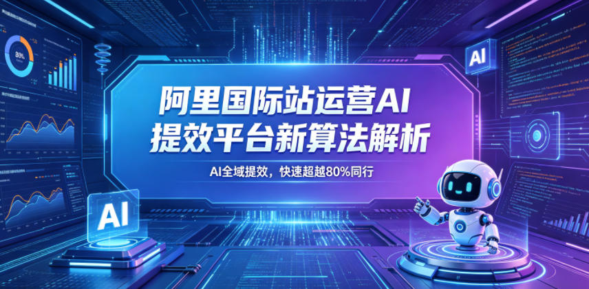 阿里国际站运营AI提效平台新算法解析26年5月新课，AI全域提效，快速超越80%同行-韬哥副业项目资源网