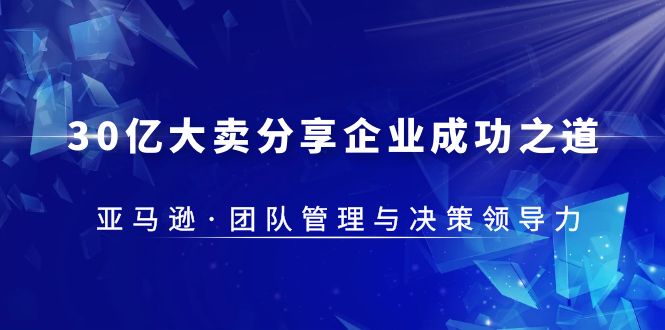 （5641期）30·亿大卖·分享企业·成功之道-亚马逊·团队管理与决策领导力-韬哥副业项目资源网