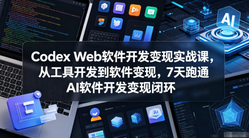 Codex Web软件开发变现实战课，从工具开发到软件变现，7天跑通AI软件开发变现闭环-韬哥副业项目资源网