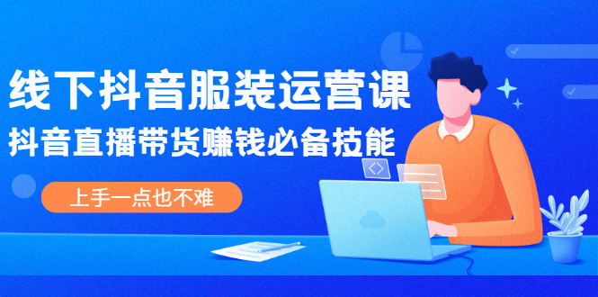 （2025期）线下抖音服装运营课，抖音直播带货赚钱必备技能，上手一点也不难-韬哥副业项目资源网