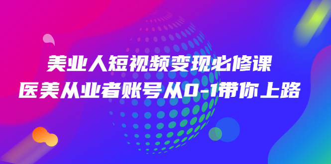 （2462期）美业人短视频变现必修课，医美从业者账号从0-1带你上路-韬哥副业项目资源网