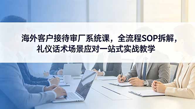 海外客户接待审厂系统课，全流程SOP拆解，礼仪话术场景应对一站式实战教学-韬哥副业项目资源网