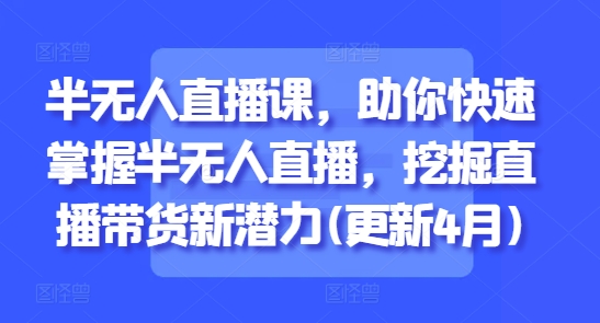 半无人直播课，助你快速掌握半无人直播，挖掘直播带货新潜力(更新9月)-韬哥副业项目资源网