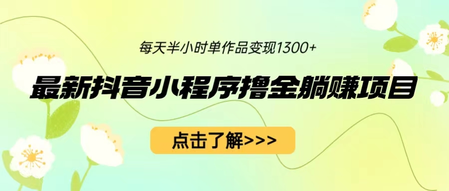 （6613期）最新抖音小程序撸金躺赚项目，一部手机每天半小时，单个作品变现1300+-韬哥副业项目资源网