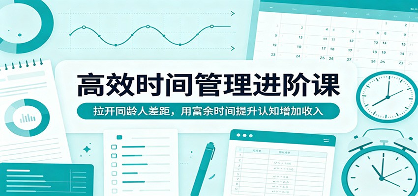 高效时间管理进阶课:拉开同龄人差距,用富余时间提升认知增加收入-韬哥副业项目资源网