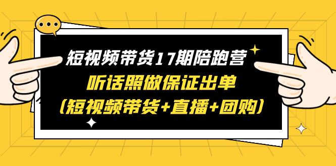 （6358期）短视频带货17期陪跑营 听话照做保证出单（短视频带货+直播+团购）赠1-16期-韬哥副业项目资源网